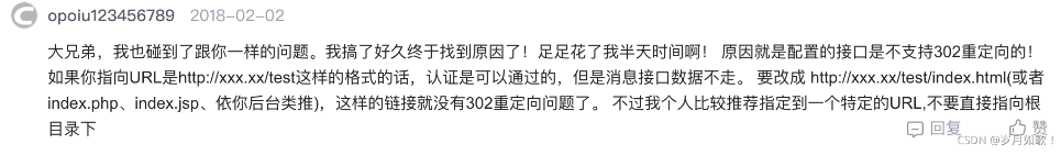 大兄弟，我也碰到了跟你一樣的問題。我搞了好久終于找到原因了！足足花了我半天時間啊！原因就是配置的接口是不支持302重定向的！如果你指向URL是http：//xxx.xx/test這樣的格式的話，認證是可以通過的，但是消息接口數(shù)據(jù)不走。要改成http：//xxx.xx/test/index. html(或者index.php、index.jsp、依你后臺類推），這樣的鏈接就沒有302重定向問題了。不過我個人比較推薦指定到一個特定的URL，不要直接指向根